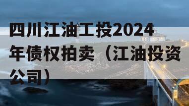 四川江油工投2024年债权拍卖（江油投资公司）